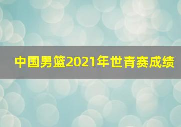 中国男篮2021年世青赛成绩