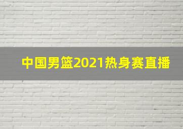 中国男篮2021热身赛直播