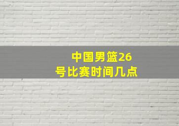 中国男篮26号比赛时间几点