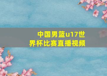 中国男篮u17世界杯比赛直播视频