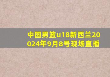 中国男篮u18新西兰20024年9月8号现场直播