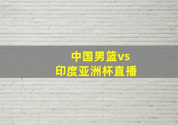 中国男篮vs印度亚洲杯直播