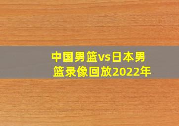 中国男篮vs日本男篮录像回放2022年