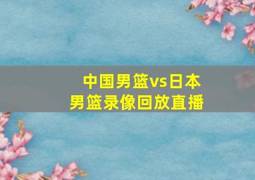 中国男篮vs日本男篮录像回放直播