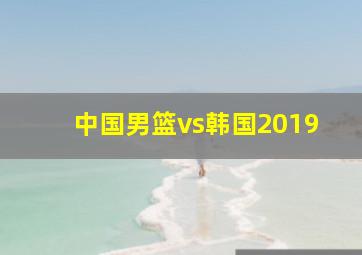 中国男篮vs韩国2019