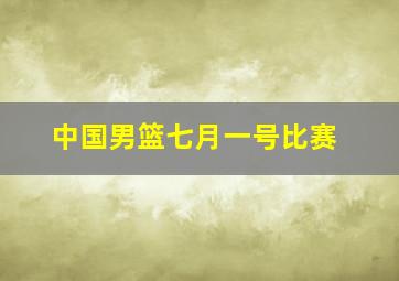 中国男篮七月一号比赛