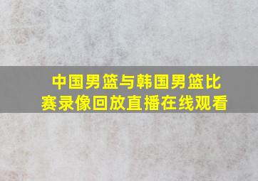 中国男篮与韩国男篮比赛录像回放直播在线观看