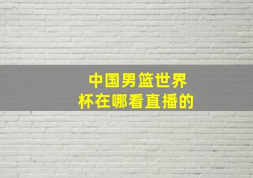 中国男篮世界杯在哪看直播的