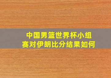 中国男篮世界杯小组赛对伊朗比分结果如何