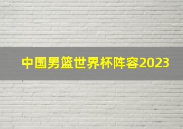 中国男篮世界杯阵容2023