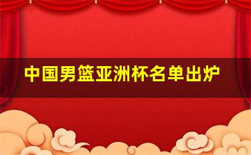 中国男篮亚洲杯名单出炉