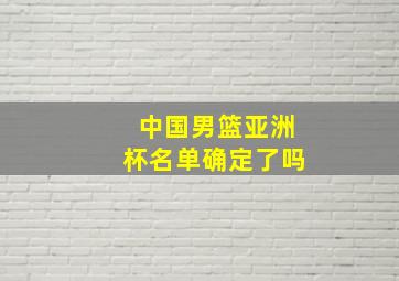 中国男篮亚洲杯名单确定了吗