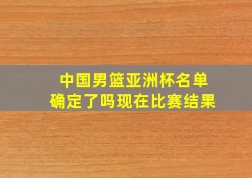 中国男篮亚洲杯名单确定了吗现在比赛结果