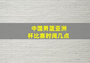 中国男篮亚洲杯比赛时间几点