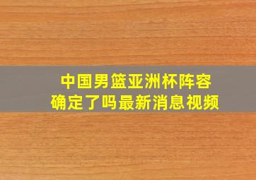 中国男篮亚洲杯阵容确定了吗最新消息视频