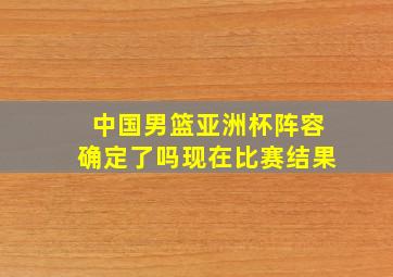 中国男篮亚洲杯阵容确定了吗现在比赛结果