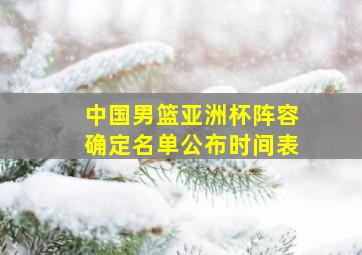 中国男篮亚洲杯阵容确定名单公布时间表