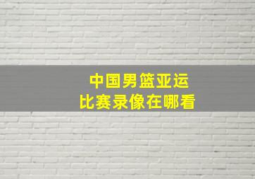 中国男篮亚运比赛录像在哪看