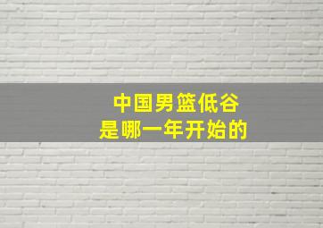 中国男篮低谷是哪一年开始的