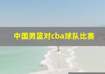 中国男篮对cba球队比赛