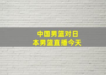 中国男篮对日本男篮直播今天