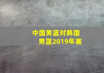 中国男篮对韩国男篮2019年赛