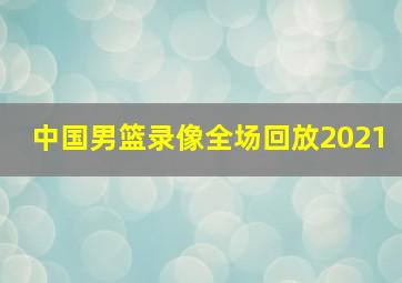 中国男篮录像全场回放2021