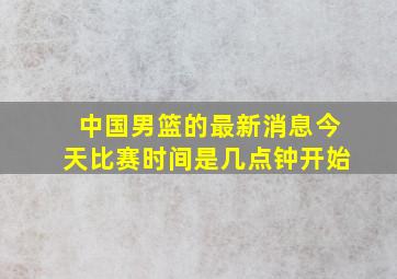 中国男篮的最新消息今天比赛时间是几点钟开始