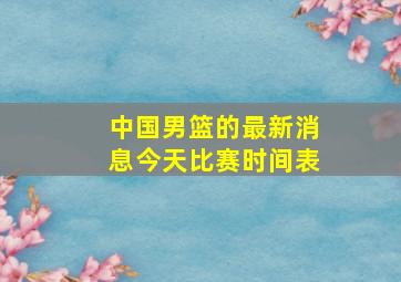 中国男篮的最新消息今天比赛时间表