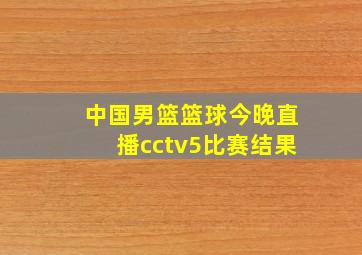 中国男篮篮球今晚直播cctv5比赛结果