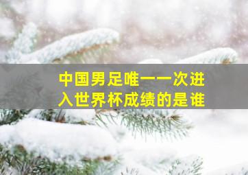 中国男足唯一一次进入世界杯成绩的是谁