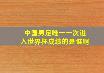 中国男足唯一一次进入世界杯成绩的是谁啊