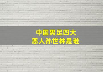 中国男足四大恶人孙世林是谁