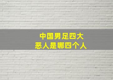 中国男足四大恶人是哪四个人