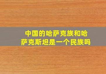 中国的哈萨克族和哈萨克斯坦是一个民族吗