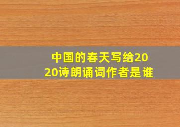 中国的春天写给2020诗朗诵词作者是谁