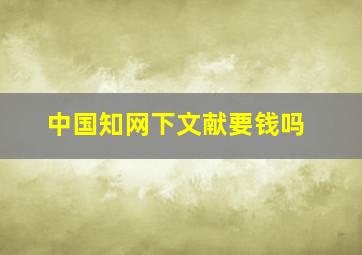 中国知网下文献要钱吗