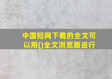 中国知网下载的全文可以用()全文浏览器进行