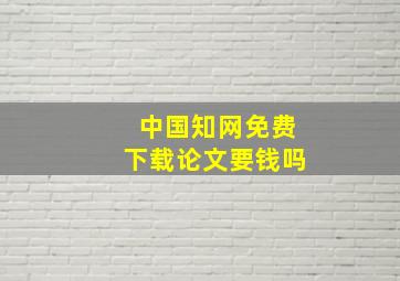 中国知网免费下载论文要钱吗