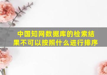 中国知网数据库的检索结果不可以按照什么进行排序