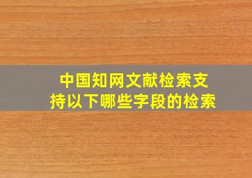 中国知网文献检索支持以下哪些字段的检索