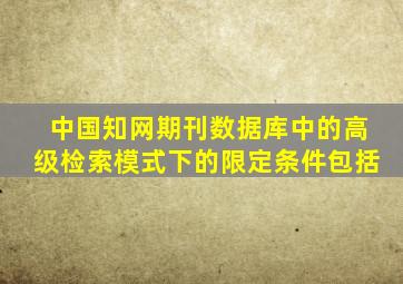 中国知网期刊数据库中的高级检索模式下的限定条件包括