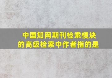 中国知网期刊检索模块的高级检索中作者指的是