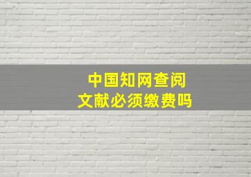 中国知网查阅文献必须缴费吗