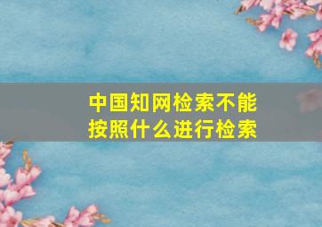 中国知网检索不能按照什么进行检索