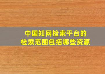 中国知网检索平台的检索范围包括哪些资源