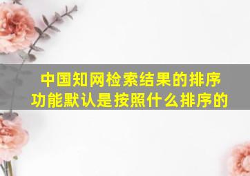 中国知网检索结果的排序功能默认是按照什么排序的