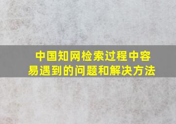 中国知网检索过程中容易遇到的问题和解决方法