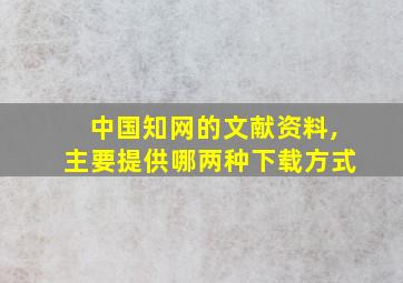 中国知网的文献资料,主要提供哪两种下载方式