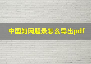 中国知网题录怎么导出pdf